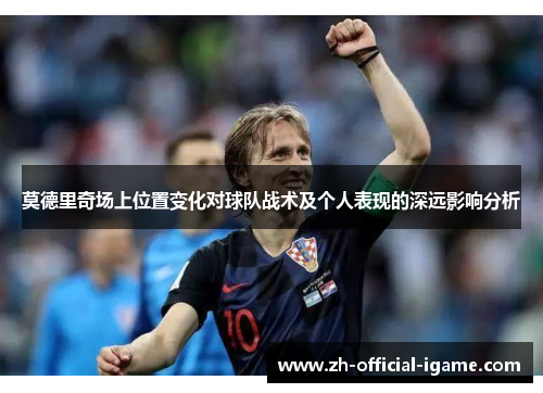 莫德里奇场上位置变化对球队战术及个人表现的深远影响分析 莫德里奇场上位置变化对球队战术及个人表现的深远影响分析