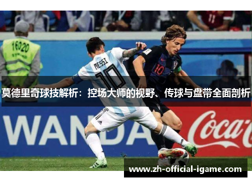 莫德里奇球技解析:控场大师的视野、传球与盘带全面剖析 莫德里奇球技解析:控场大师的视野、传球与盘带全面剖析