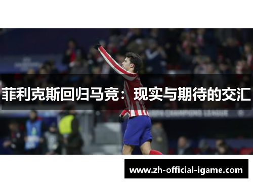 菲利克斯回归马竞:现实与期待的交汇 菲利克斯回归马竞:现实与期待的交汇