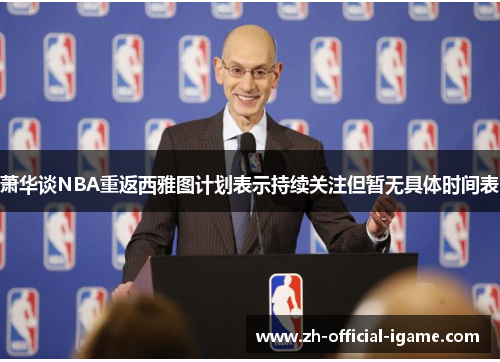萧华谈NBA重返西雅图计划表示持续关注但暂无具体时间表 萧华谈NBA重返西雅图计划表示持续关注但暂无具体时间表
