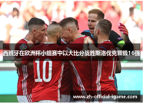西班牙在欧洲杯小组赛中以大比分战胜斯洛伐克晋级16强 西班牙在欧洲杯小组赛中以大比分战胜斯洛伐克晋级16强