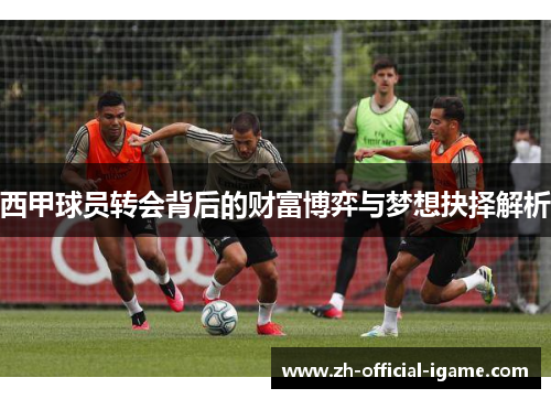 西甲球员转会背后的财富博弈与梦想抉择解析 西甲球员转会背后的财富博弈与梦想抉择解析