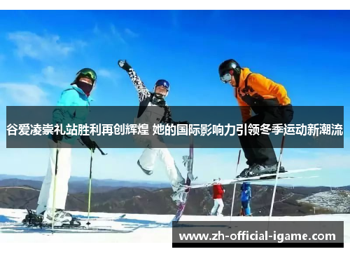 谷爱凌崇礼站胜利再创辉煌 她的国际影响力引领冬季运动新潮流 谷爱凌崇礼站胜利再创辉煌 她的国际影响力引领冬季运动新潮流