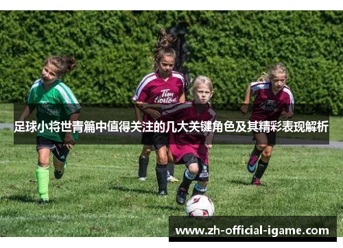 足球小将世青篇中值得关注的几大关键角色及其精彩表现解析 足球小将世青篇中值得关注的几大关键角色及其精彩表现解析