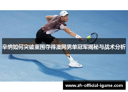 辛纳如何突破重围夺得澳网男单冠军揭秘与战术分析 辛纳如何突破重围夺得澳网男单冠军揭秘与战术分析