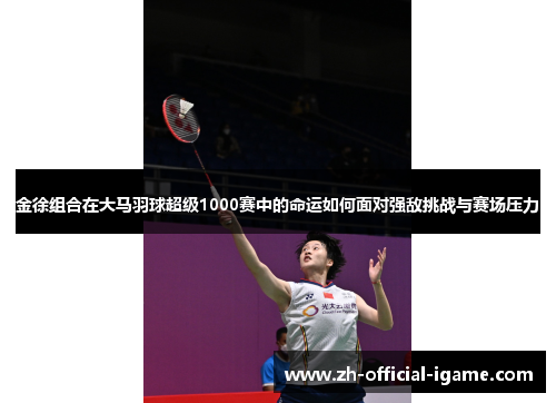 金徐组合在大马羽球超级1000赛中的命运如何面对强敌挑战与赛场压力 金徐组合在大马羽球超级1000赛中的命运如何面对强敌挑战与赛场压力