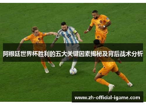 阿根廷世界杯胜利的五大关键因素揭秘及背后战术分析