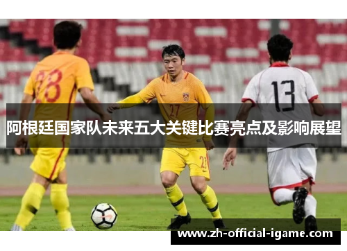 阿根廷国家队未来五大关键比赛亮点及影响展望