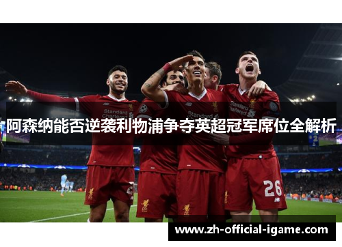 阿森纳能否逆袭利物浦争夺英超冠军席位全解析 阿森纳能否逆袭利物浦争夺英超冠军席位全解析