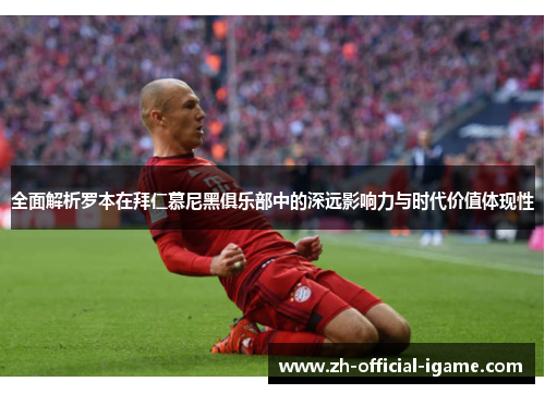 全面解析罗本在拜仁慕尼黑俱乐部中的深远影响力与时代价值体现性 全面解析罗本在拜仁慕尼黑俱乐部中的深远影响力与时代价值体现性