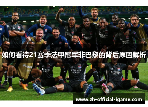 如何看待21赛季法甲冠军非巴黎的背后原因解析 如何看待21赛季法甲冠军非巴黎的背后原因解析