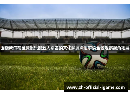 围绕波尔蒂足球俱乐部五大别名的文化渊源深度解读全景观察视角拓展 围绕波尔蒂足球俱乐部五大别名的文化渊源深度解读全景观察视角拓展