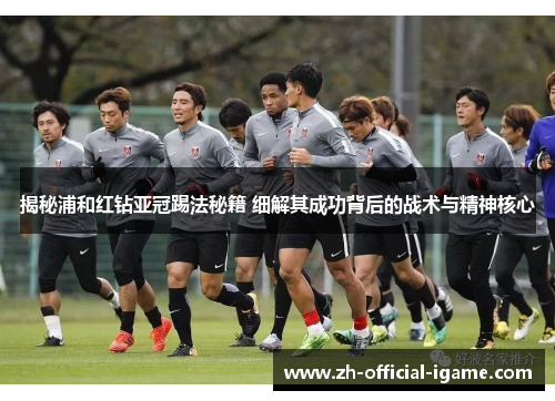 揭秘浦和红钻亚冠踢法秘籍 细解其成功背后的战术与精神核心 揭秘浦和红钻亚冠踢法秘籍 细解其成功背后的战术与精神核心