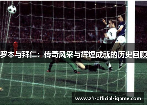 罗本与拜仁:传奇风采与辉煌成就的历史回顾 罗本与拜仁:传奇风采与辉煌成就的历史回顾
