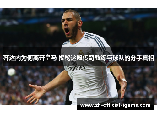齐达内为何离开皇马 揭秘这段传奇教练与球队的分手真相