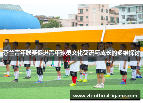 芬兰青年联赛促进青年球员文化交流与成长的多维探讨