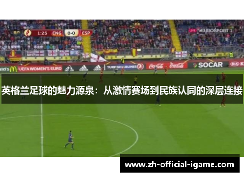 英格兰足球的魅力源泉：从激情赛场到民族认同的深层连接