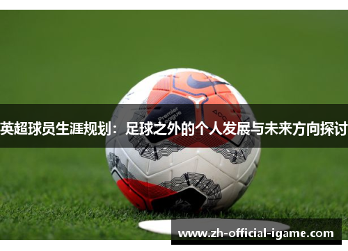 英超球员生涯规划：足球之外的个人发展与未来方向探讨