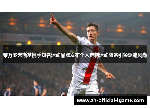 莱万多夫斯基携手知名运动品牌发布个人定制运动装备引领潮流风尚