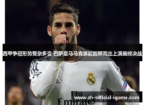西甲争冠形势复杂多变 巴萨皇马马竞谁能脱颖而出上演最终决战 西甲争冠形势复杂多变 巴萨皇马马竞谁能脱颖而出上演最终决战