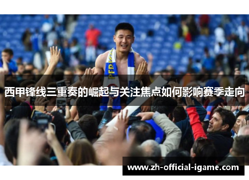 西甲锋线三重奏的崛起与关注焦点如何影响赛季走向