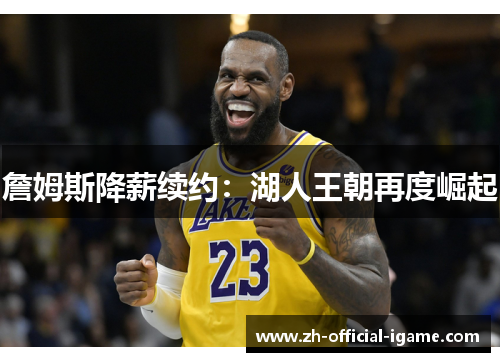 詹姆斯降薪续约：湖人王朝再度崛起