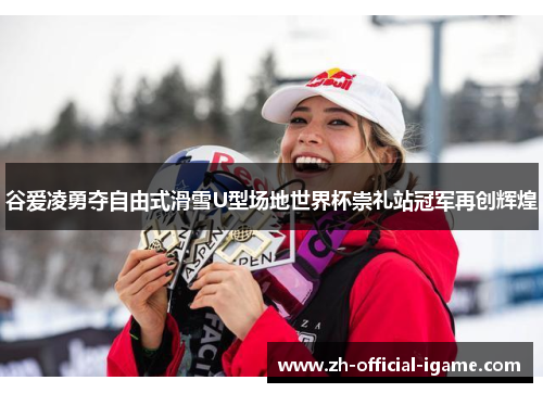 谷爱凌勇夺自由式滑雪U型场地世界杯崇礼站冠军再创辉煌