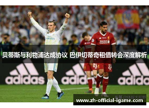 贝蒂斯与利物浦达成协议 巴伊切蒂奇租借转会深度解析