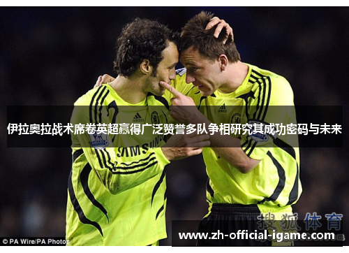 伊拉奥拉战术席卷英超赢得广泛赞誉多队争相研究其成功密码与未来