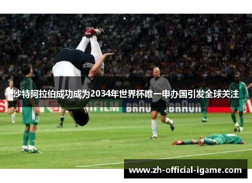 沙特阿拉伯成功成为2034年世界杯唯一申办国引发全球关注 沙特阿拉伯成功成为2034年世界杯唯一申办国引发全球关注