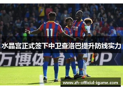 水晶宫正式签下中卫查洛巴提升防线实力 水晶宫正式签下中卫查洛巴提升防线实力