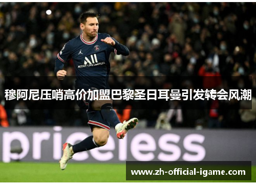 穆阿尼压哨高价加盟巴黎圣日耳曼引发转会风潮 穆阿尼压哨高价加盟巴黎圣日耳曼引发转会风潮