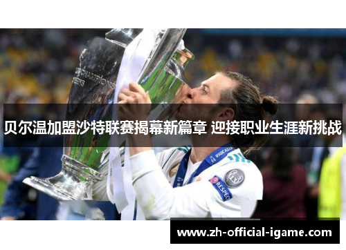 贝尔温加盟沙特联赛揭幕新篇章 迎接职业生涯新挑战