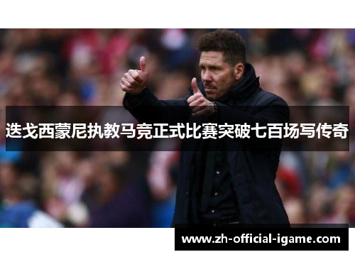 迭戈西蒙尼执教马竞正式比赛突破七百场写传奇 迭戈西蒙尼执教马竞正式比赛突破七百场写传奇