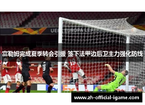 富勒姆完成夏季转会引援 签下法甲边后卫主力强化防线