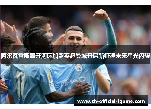 阿尔瓦雷斯离开河床加盟英超曼城开启新征程未来星光闪耀