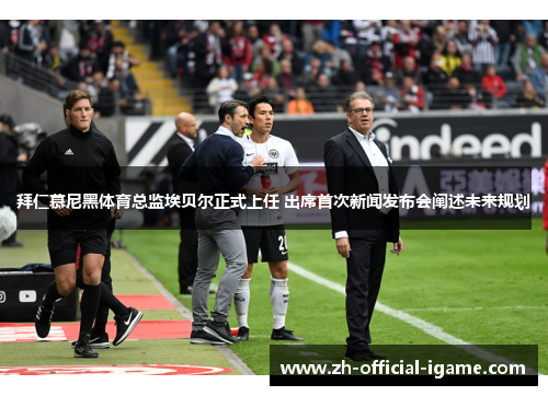 拜仁慕尼黑体育总监埃贝尔正式上任 出席首次新闻发布会阐述未来规划 拜仁慕尼黑体育总监埃贝尔正式上任 出席首次新闻发布会阐述未来规划