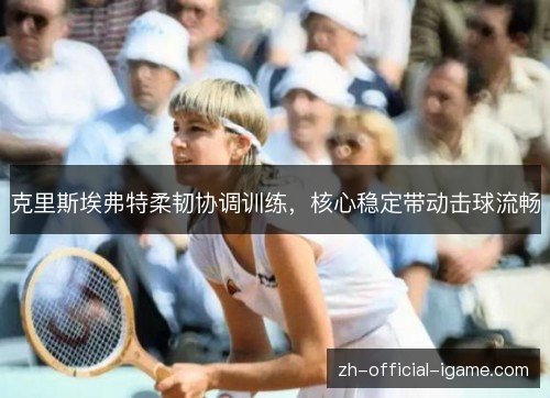 克里斯埃弗特柔韧协调训练，核心稳定带动击球流畅